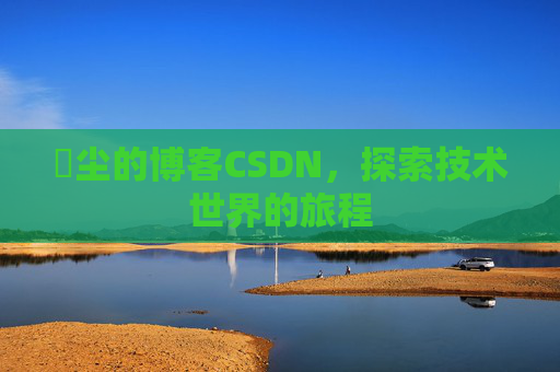 玦尘的博客CSDN，探索技术世界的旅程